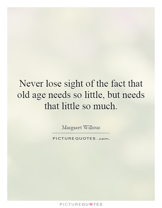Never lose sight of the fact that old age needs so little, but needs that little so much Picture Quote #1