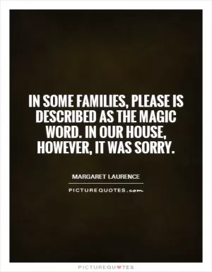 In some families, please is described as the magic word. In our house, however, it was sorry Picture Quote #1