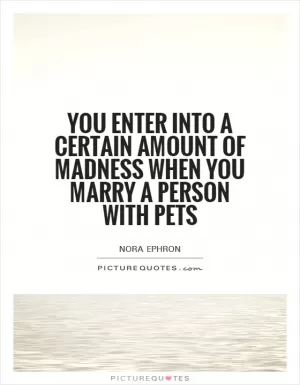 You enter into a certain amount of madness when you marry a person with pets Picture Quote #1
