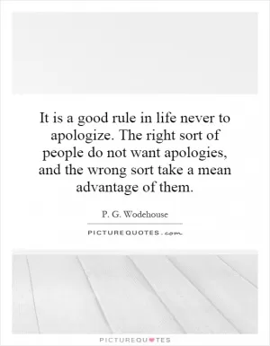 It is a good rule in life never to apologize. The right sort of people do not want apologies, and the wrong sort take a mean advantage of them Picture Quote #1