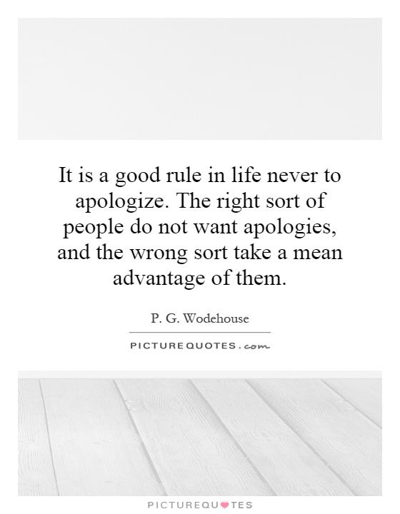 It is a good rule in life never to apologize. The right sort of people do not want apologies, and the wrong sort take a mean advantage of them Picture Quote #1