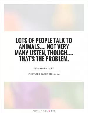 Lots of people talk to animals.... Not very many listen, though.... That's the problem Picture Quote #1