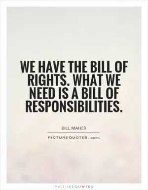 We have the Bill of Rights. What we need is a Bill of Responsibilities Picture Quote #1