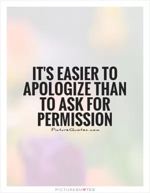 It's easier to apologize than to ask for permission Picture Quote #1