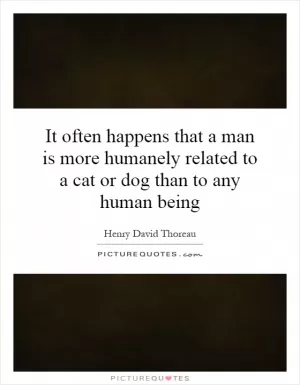 It often happens that a man is more humanely related to a cat or dog than to any human being Picture Quote #1