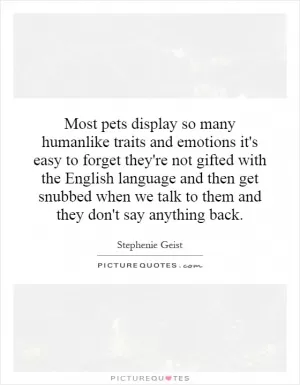 Most pets display so many humanlike traits and emotions it's easy to forget they're not gifted with the English language and then get snubbed when we talk to them and they don't say anything back Picture Quote #1