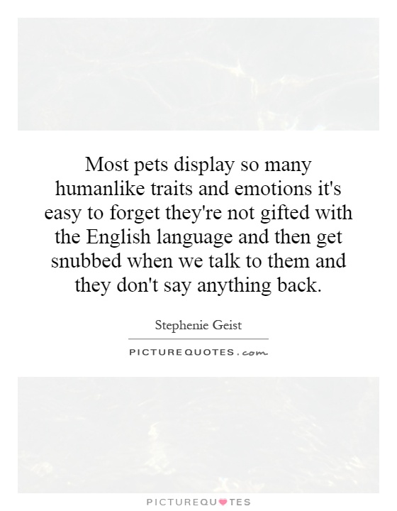 Most pets display so many humanlike traits and emotions it's easy to forget they're not gifted with the English language and then get snubbed when we talk to them and they don't say anything back Picture Quote #1