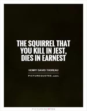The squirrel that you kill in jest, dies in earnest Picture Quote #1