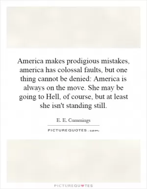 America makes prodigious mistakes, america has colossal faults, but one thing cannot be denied: America is always on the move. She may be going to Hell, of course, but at least she isn't standing still Picture Quote #1