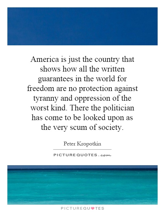 America is just the country that shows how all the written guarantees in the world for freedom are no protection against tyranny and oppression of the worst kind. There the politician has come to be looked upon as the very scum of society Picture Quote #1