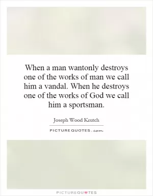When a man wantonly destroys one of the works of man we call him a vandal. When he destroys one of the works of God we call him a sportsman Picture Quote #1