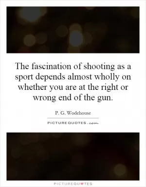 The fascination of shooting as a sport depends almost wholly on whether you are at the right or wrong end of the gun Picture Quote #1