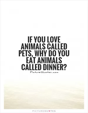 If you love animals called pets, why do you eat animals called dinner? Picture Quote #1