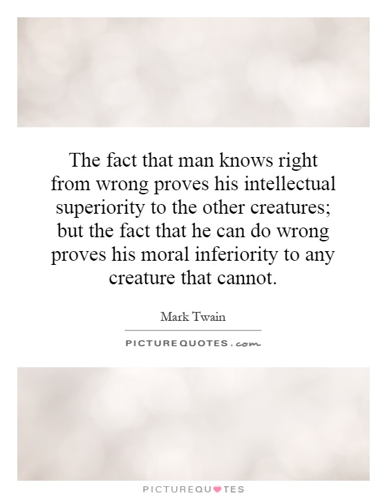 The fact that man knows right from wrong proves his intellectual superiority to the other creatures; but the fact that he can do wrong proves his moral inferiority to any creature that cannot Picture Quote #1