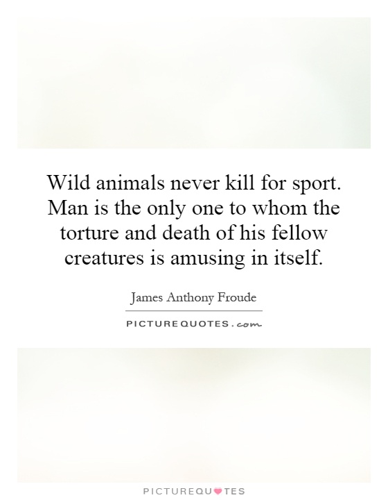 Wild animals never kill for sport. Man is the only one to whom the torture and death of his fellow creatures is amusing in itself Picture Quote #1