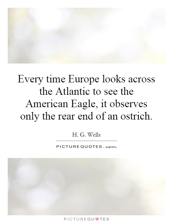 Every time Europe looks across the Atlantic to see the American Eagle, it observes only the rear end of an ostrich Picture Quote #1