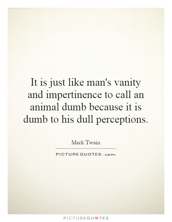 It is just like man's vanity and impertinence to call an animal dumb because it is dumb to his dull perceptions Picture Quote #1