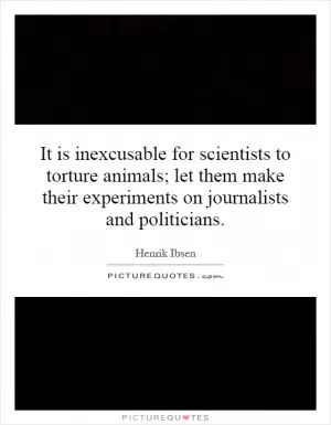 It is inexcusable for scientists to torture animals; let them make their experiments on journalists and politicians Picture Quote #1