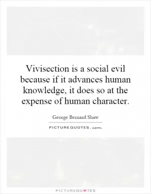 Vivisection is a social evil because if it advances human knowledge, it does so at the expense of human character Picture Quote #1