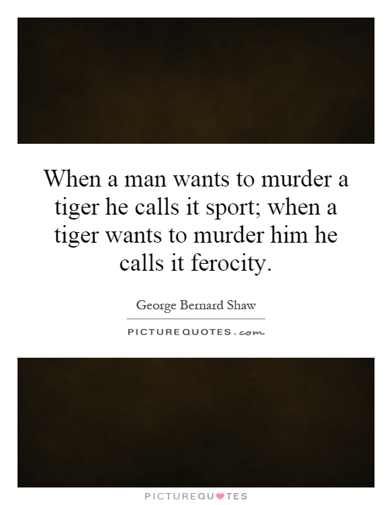 When a man wants to murder a tiger he calls it sport; when a tiger wants to murder him he calls it ferocity Picture Quote #1