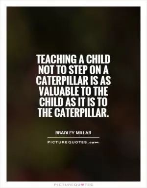 Teaching a child not to step on a caterpillar is as valuable to the child as it is to the caterpillar Picture Quote #1