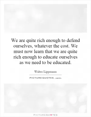 We are quite rich enough to defend ourselves, whatever the cost. We must now learn that we are quite rich enough to educate ourselves as we need to be educated Picture Quote #1