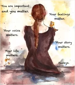 You are important and you matter. Your feelings matter. Your voice matters. Your story matters. Your life matters. Always Picture Quote #1