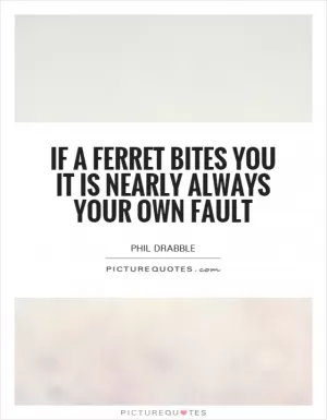 If a ferret bites you it is nearly always your own fault Picture Quote #1