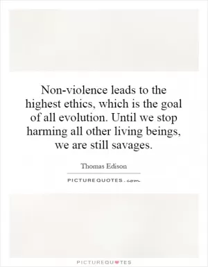 Non-violence leads to the highest ethics, which is the goal of all evolution. Until we stop harming all other living beings, we are still savages Picture Quote #1