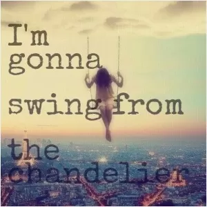 I'm gonna swing from the chandelier Picture Quote #1