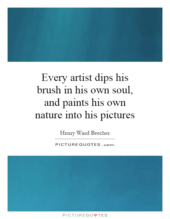 Every artist dips his brush in his own soul, and paints his own nature into his pictures Picture Quote #1