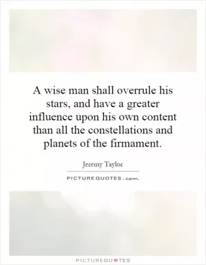 A wise man shall overrule his stars, and have a greater influence upon his own content than all the constellations and planets of the firmament Picture Quote #1