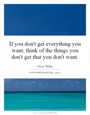 If you don't get everything you want, think of the things you don't get that you don't want Picture Quote #1