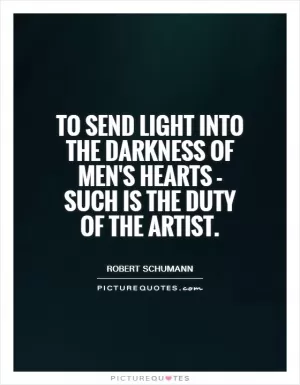 To send light into the darkness of men's hearts - such is the duty of the artist Picture Quote #1