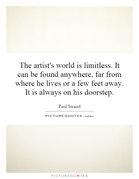 The artist's world is limitless. It can be found anywhere, far from where he lives or a few feet away. It is always on his doorstep Picture Quote #1