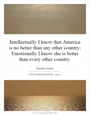 Intellectually I know that America is no better than any other country; Emotionally I know she is better than every other country Picture Quote #1