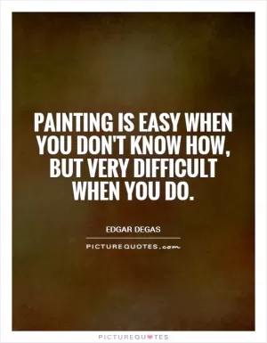 Painting is easy when you don't know how, but very difficult when you do Picture Quote #1