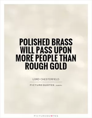 Polished brass will pass upon more people than rough gold Picture Quote #1