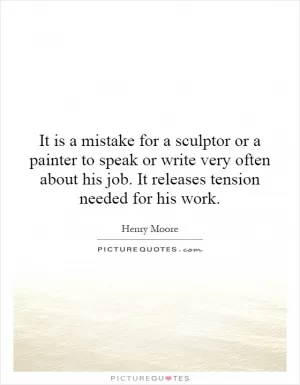 It is a mistake for a sculptor or a painter to speak or write very often about his job. It releases tension needed for his work Picture Quote #1