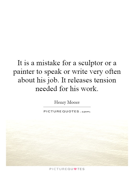 It is a mistake for a sculptor or a painter to speak or write very often about his job. It releases tension needed for his work Picture Quote #1