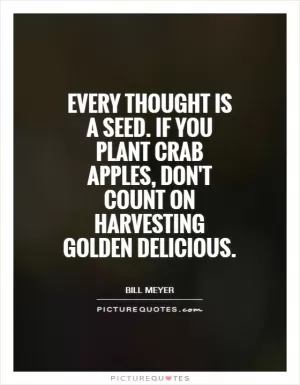 Every thought is a seed. If you plant crab apples, don't count on harvesting Golden Delicious Picture Quote #1