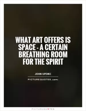 What art offers is space - a certain breathing room for the spirit Picture Quote #1