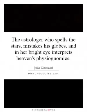 The astrologer who spells the stars, mistakes his globes, and in her bright eye interprets heaven's physiognomies Picture Quote #1