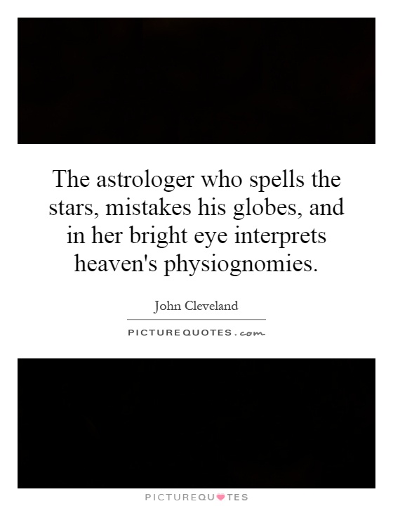 The astrologer who spells the stars, mistakes his globes, and in her bright eye interprets heaven's physiognomies Picture Quote #1