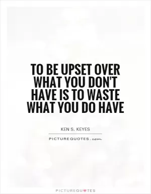 To be upset over what you don't have is to waste what you do have Picture Quote #1