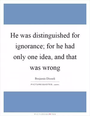 He was distinguished for ignorance; for he had only one idea, and that was wrong Picture Quote #1