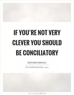 If you’re not very clever you should be conciliatory Picture Quote #1