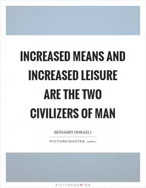 Increased means and increased leisure are the two civilizers of man Picture Quote #1