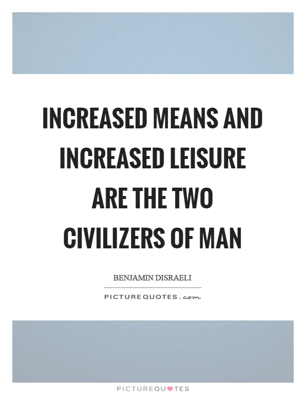 Increased means and increased leisure are the two civilizers of man Picture Quote #1
