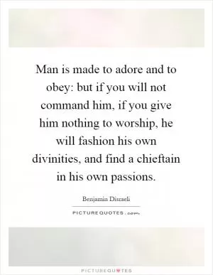 Man is made to adore and to obey: but if you will not command him, if you give him nothing to worship, he will fashion his own divinities, and find a chieftain in his own passions Picture Quote #1